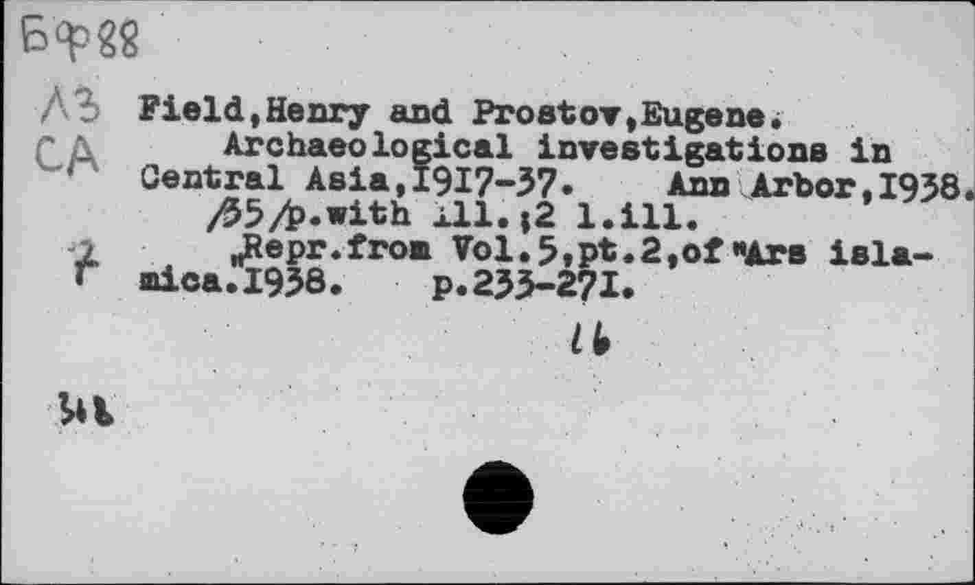 ﻿Бф28
CA
Field,Неогу and Prostот,Eugene.
Archaeological investigations io Central Asia,1917-37. Ann Arbor,1938 /25/p.with xll.|2 l.tll.
„Repr.fron Vol.5.pt.2,of«Ars isla-mica.1938. p.235-271.
